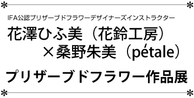 花澤ひふ美(花鈴工房)×桑野朱美(pe'tale)プリザーブドフラワー作品展