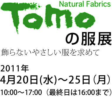 Natural Fabrics Tomoの服展 2011年4月20日(水)~25日(月)