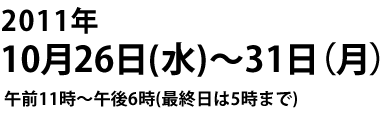 2011年10月26日(水)~31日(月)午前11時~午後6時(最終日は5時まで)