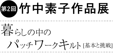 第2回竹中素子作品展～暮らしの中のパッチワークキルト[基本と挑戦]
