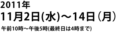 2011年11月2日(水)~14日(月)午前10時~午後5時(最終日は4時まで)