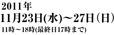 2011年11月23日（水）～27日（日）11時～18時（最終日は17時まで）