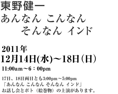 東野健一　あんなん　こんなん　そんなん　インド　2011年12月14日（水）～18日（日）11：00am～6:00pm