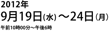 2012年9月19日（水）〜24日（月）　午前10:00〜午後6時