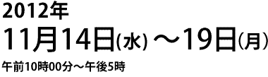 2012年11月14日（水）〜19日（月）　午前10:00〜午後5時