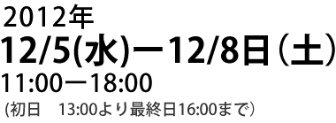 2012年12月5日（水）～12月8日（土）11:00～18:00