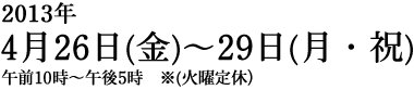 2013年4月26日（金）～29日（月・祝）午前10:00～午後5:00（火曜定休）