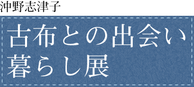 沖野志津子　古布との出会い暮らし展
