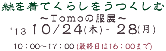 絲を着てくらしをうつくしむ〜Tomoの服展〜　2013年10月24日(木)〜28日(月) 10：00〜17：00(最終日は16：00まで)