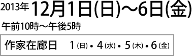 2013年12月1日(日)〜6日(金)午前10:00~午後5:00 2013年12月1日(日)〜6日(金)午前10:00~午後5:00