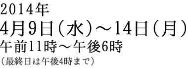 2012年12月5日(水)~12月8日(土)11:00~18:0 2014年4月9日(水)~14日(月)午前11時~午後6時(最終日は午後4時まで)