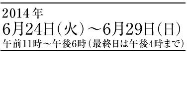 2014年6月24日（火）〜6月29日（日）午前10時～午後6時